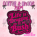 LIFE IS DRAGGING ME BY THE BUSH